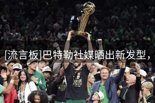 [流言板]巴特勒社媒晒出新发型，库里评论：这肯定是AI精心设计的